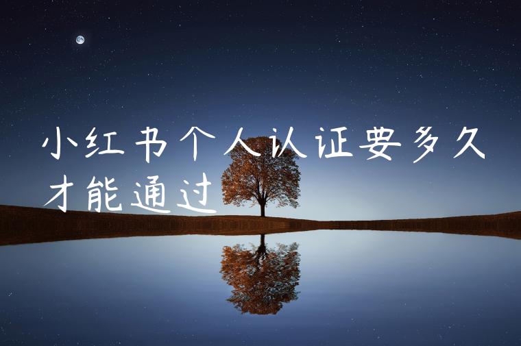 小红书个人认证要多久才能通过 小红书个人认证要多久才能通过