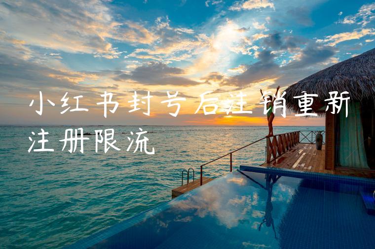 小红书封号后注销重新注册限流 小红书封号后注销重新注册限流