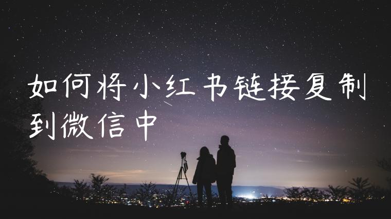 如何将小红书链接复制到微信中