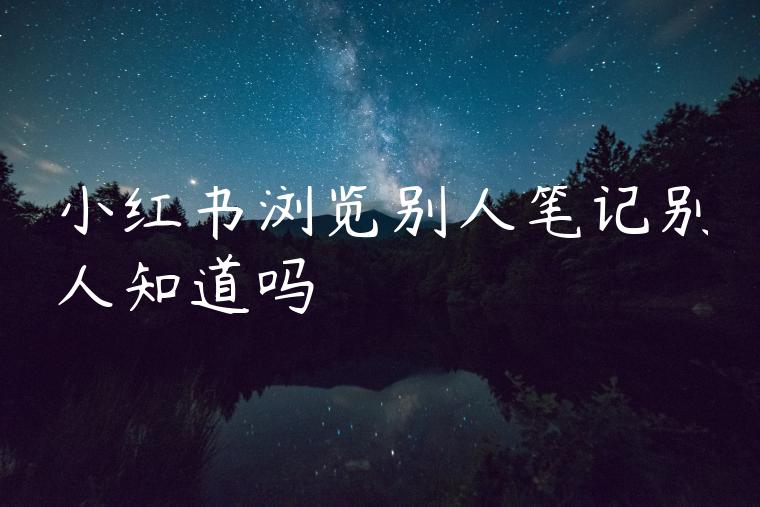 小红书浏览别人笔记别人知道吗 小红书浏览别人笔记别人知道吗