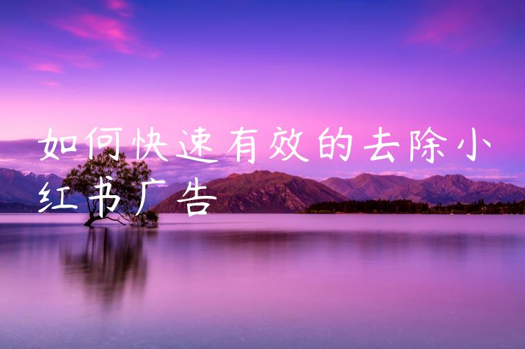 如何快速有效的去除小红书广告 如何快速有效的去除小红书广告