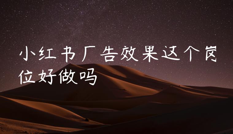 小红书广告效果这个岗位好做吗 小红书广告效果这个岗位好做吗