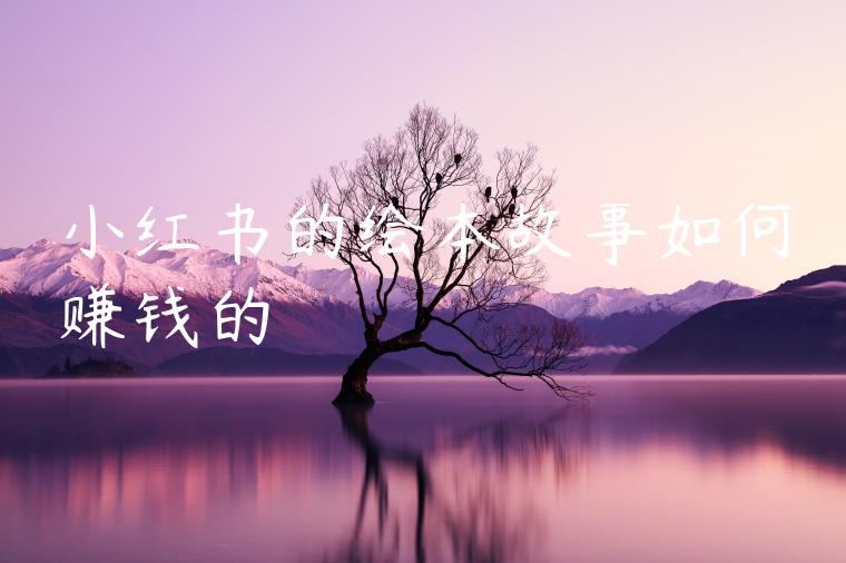 小红书的绘本故事如何赚钱的 小红书的绘本故事如何赚钱的