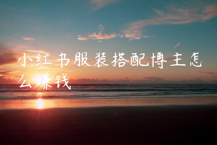 小红书服装搭配博主怎么赚钱 小红书服装搭配博主怎么赚钱