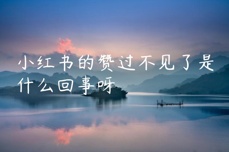 小红书的赞过不见了是什么回事呀 小红书的赞过不见了是什么回事呀