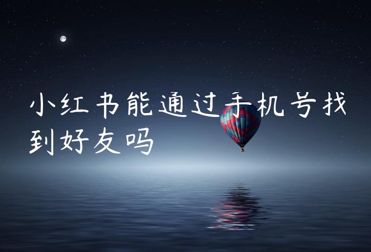 小红书能通过手机号找到好友吗 小红书能通过手机号找到好友吗