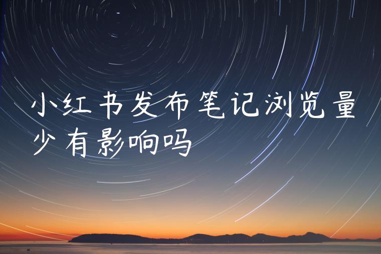 小红书发布笔记浏览量少有影响吗 小红书发布笔记浏览量少有影响吗