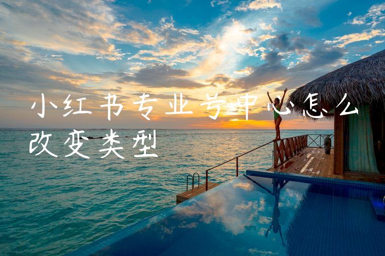 小红书专业号中心怎么改变类型 小红书专业号中心怎么改变类型