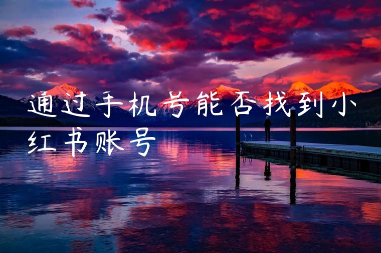 通过手机号能否找到小红书账号 通过手机号能否找到小红书账号