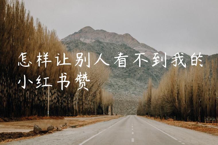 怎样让别人看不到我的小红书赞 怎样让别人看不到我的小红书赞