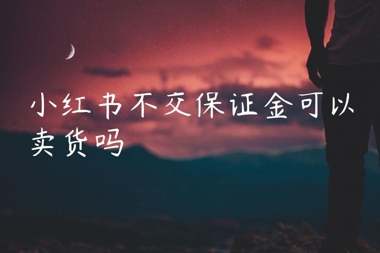 小红书不交保证金可以卖货吗