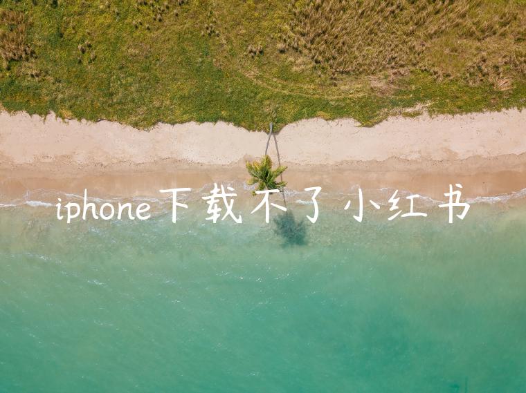 iphone下载不了小红书 iphone下载不了小红书