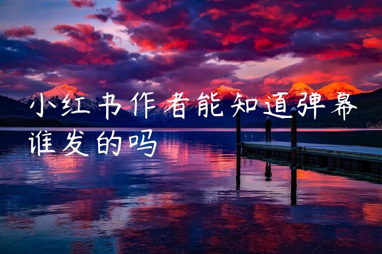 小红书作者能知道弹幕谁发的吗 小红书作者能知道弹幕谁发的吗