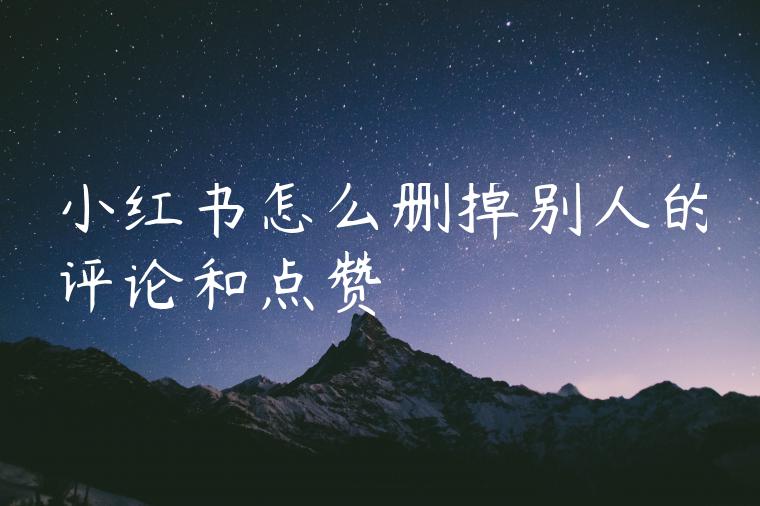 小红书怎么删掉别人的评论和点赞 小红书怎么删掉别人的评论和点赞