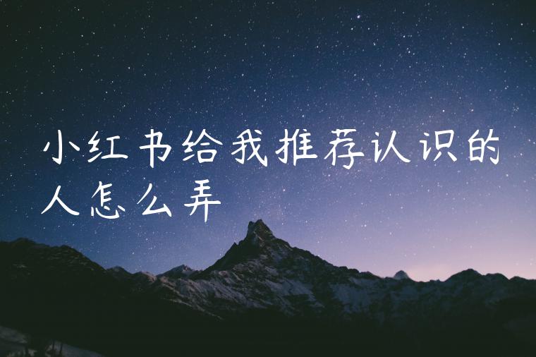 小红书给我推荐认识的人怎么弄 小红书给我推荐认识的人怎么弄