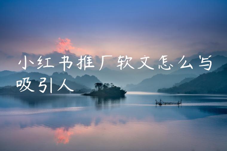 小红书推广软文怎么写吸引人 小红书推广软文怎么写吸引人