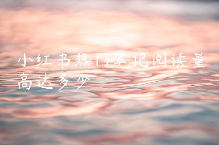 小红书热门笔记阅读量高达多少 小红书热门笔记阅读量高达多少