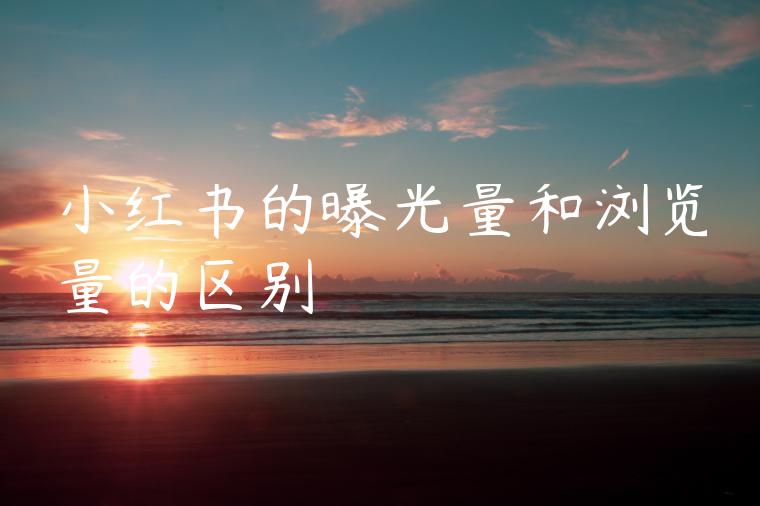 小红书的曝光量和浏览量的区别 小红书的曝光量和浏览量的区别