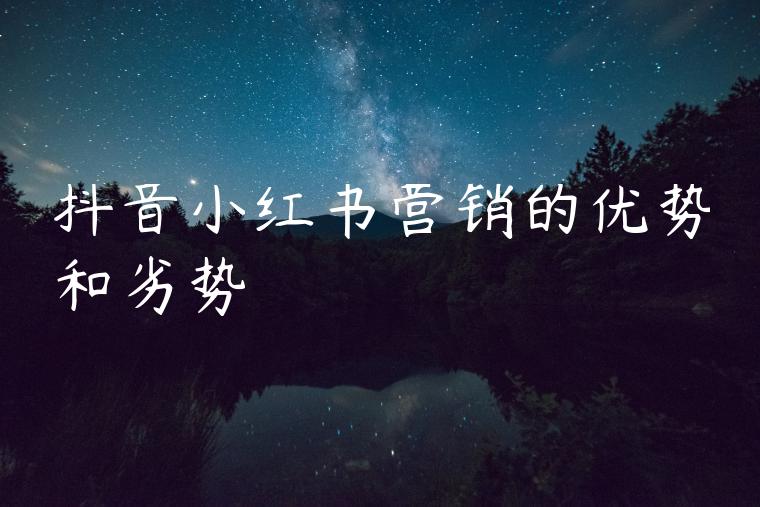 抖音小红书营销的优势和劣势 抖音小红书营销的优势和劣势