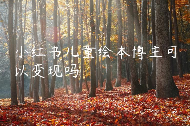 小红书儿童绘本博主可以变现吗 小红书儿童绘本博主可以变现吗