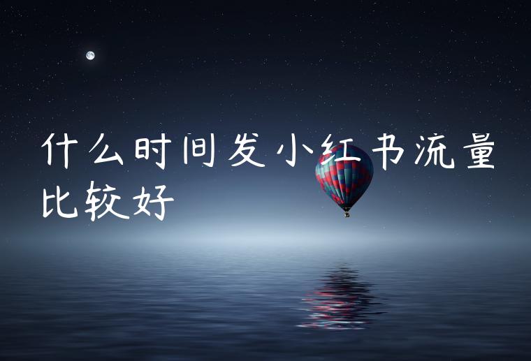 什么时间发小红书流量比较好 什么时间发小红书流量比较好