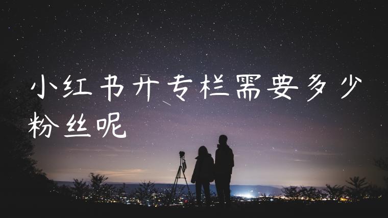 小红书开专栏需要多少粉丝呢