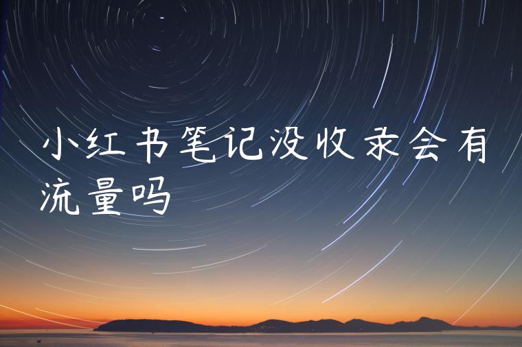 小红书笔记没收录会有流量吗 小红书笔记没收录会有流量吗
