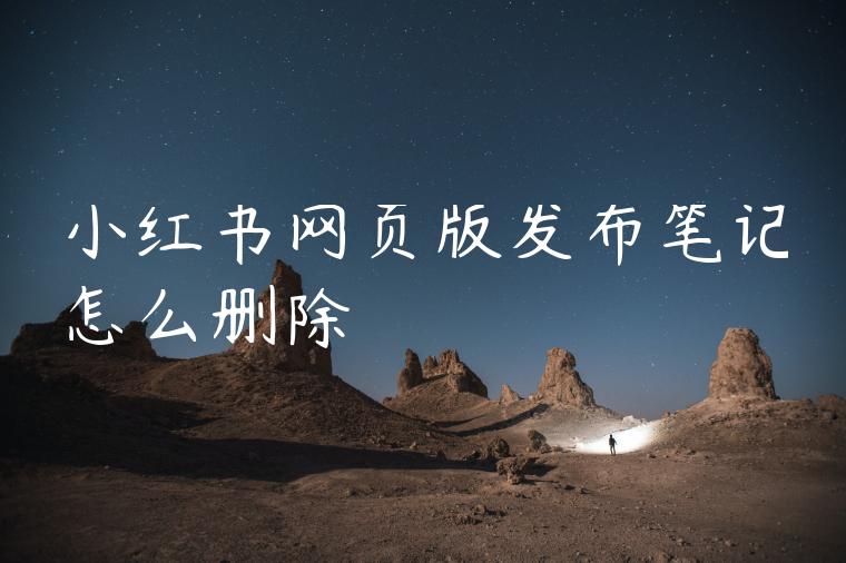 小红书网页版发布笔记怎么删除 小红书网页版发布笔记怎么删除