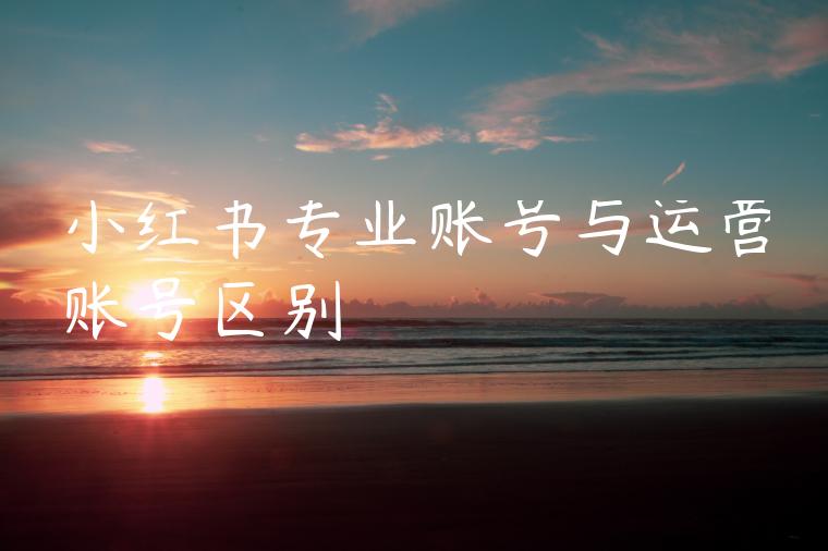 小红书专业账号与运营账号区别