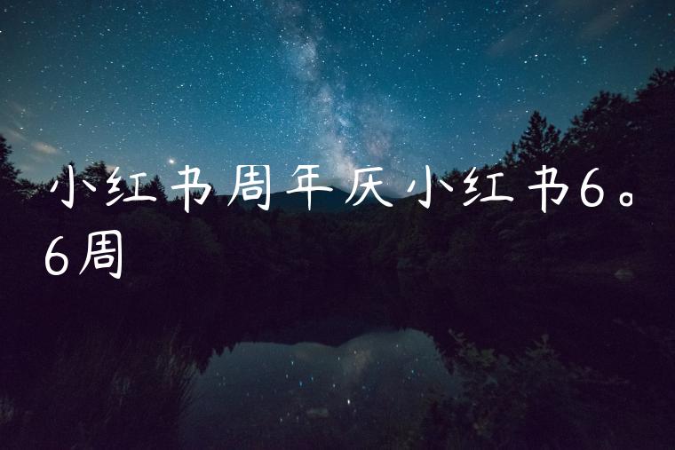 小红书周年庆小红书6。6周 小红书周年庆小红书6。6周