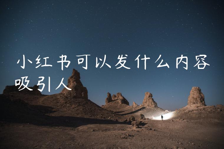 小红书可以发什么内容吸引人 小红书可以发什么内容吸引人