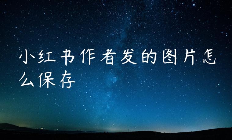 小红书作者发的图片怎么保存 小红书作者发的图片怎么保存