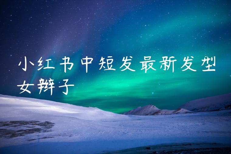 小红书中短发最新发型女辫子 小红书中短发最新发型女辫子