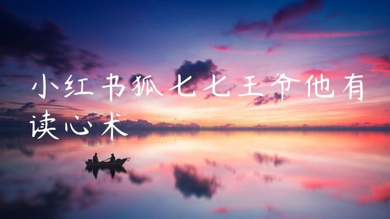 小红书狐七七王爷他有读心术 小红书狐七七王爷他有读心术