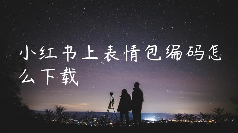 小红书上表情包编码怎么下载 小红书上表情包编码怎么下载