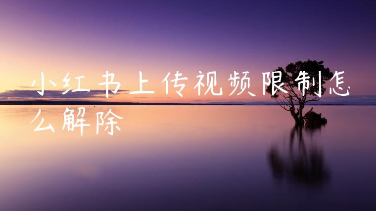 小红书上传视频限制怎么解除