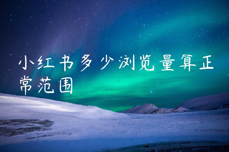 小红书多少浏览量算正常范围 小红书多少浏览量算正常范围