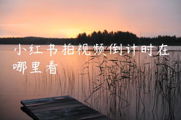 小红书拍视频倒计时在哪里看 小红书拍视频倒计时在哪里看