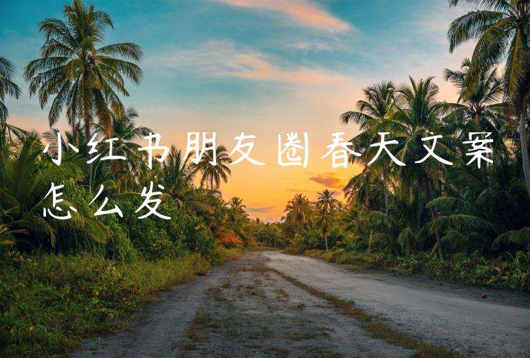小红书朋友圈春天文案怎么发 小红书朋友圈春天文案怎么发