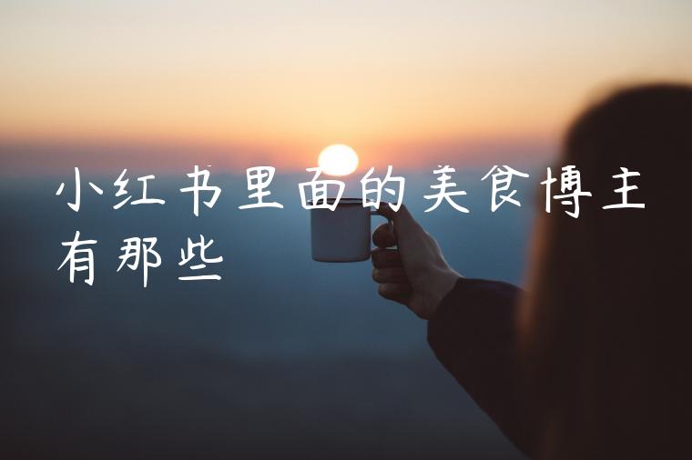 小红书里面的美食博主有那些 小红书里面的美食博主有那些
