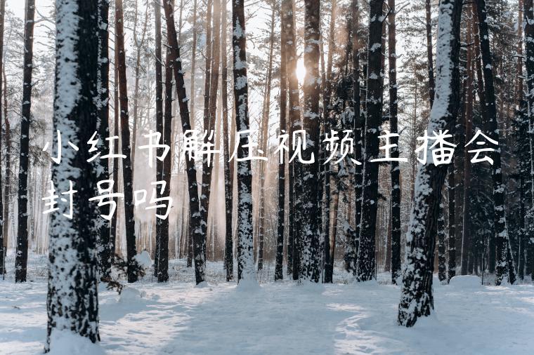 小红书解压视频主播会封号吗 小红书解压视频主播会封号吗