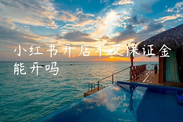 小红书开店不交保证金能开吗 小红书开店不交保证金能开吗