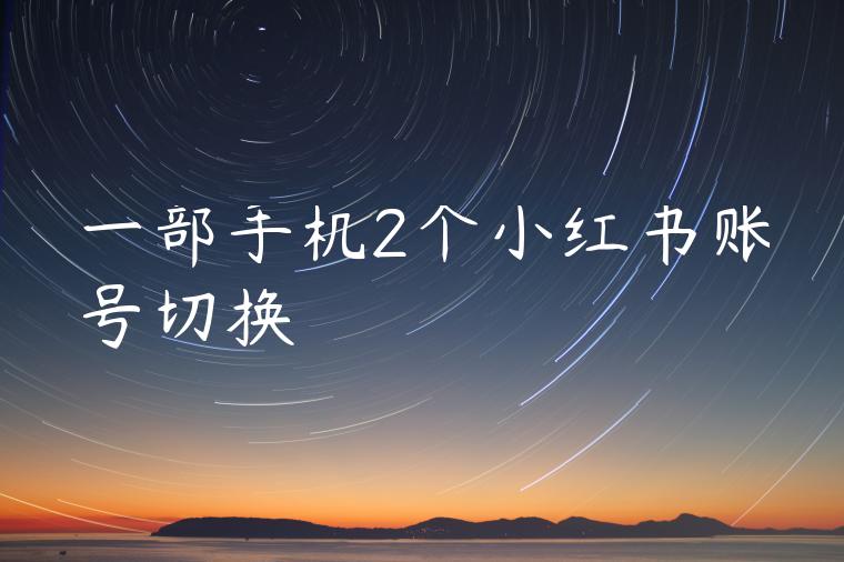 一部手机2个小红书账号切换 一部手机2个小红书账号切换