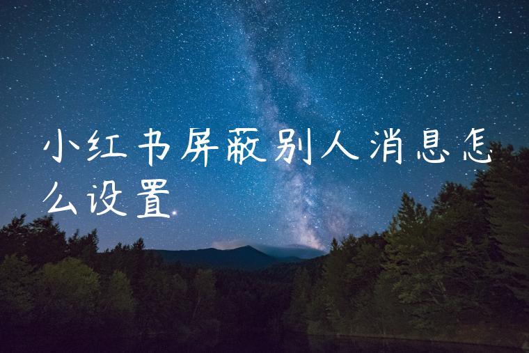 小红书屏蔽别人消息怎么设置 小红书屏蔽别人消息怎么设置