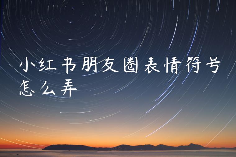 小红书朋友圈表情符号怎么弄 小红书朋友圈表情符号怎么弄