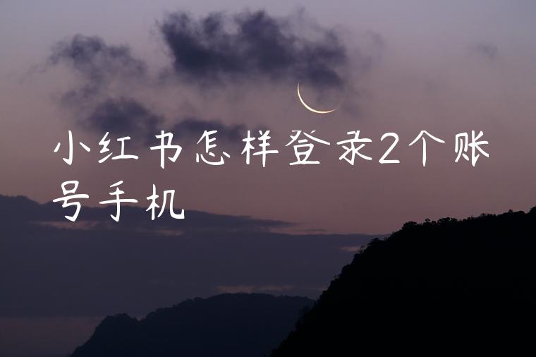 小红书怎样登录2个账号手机 小红书怎样登录2个账号手机