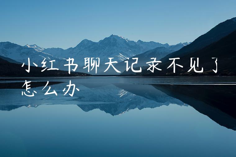 小红书聊天记录不见了怎么办 小红书聊天记录不见了怎么办