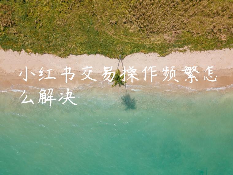 小红书交易操作频繁怎么解决 小红书交易操作频繁怎么解决