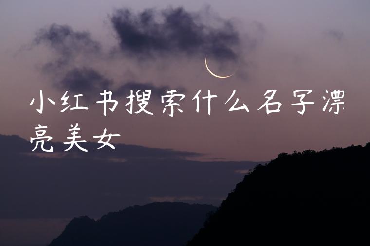 小红书搜索什么名字漂亮美女 小红书搜索什么名字漂亮美女