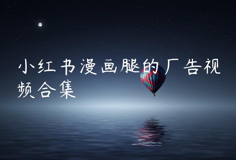 小红书漫画腿的广告视频合集